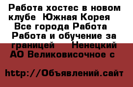 Работа хостес в новом клубе, Южная Корея  - Все города Работа » Работа и обучение за границей   . Ненецкий АО,Великовисочное с.